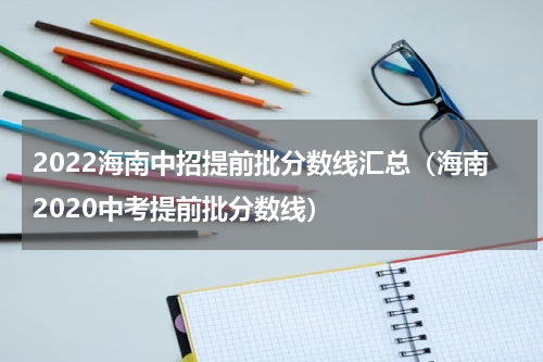 2022海南中招提前批分数线汇总（海南2020中考提前批分数线）