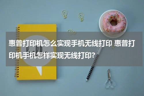 惠普打印机怎么实现手机无线打印 惠普打印机手机怎样实现无线打印?