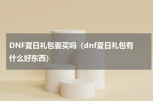 DNF夏日礼包要买吗（dnf夏日礼包有什么好东西）