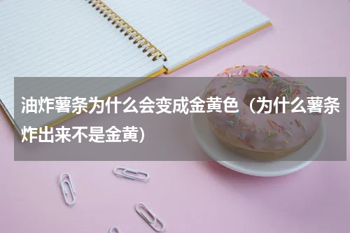 油炸薯条为什么会变成金黄色（为什么薯条炸出来不是金黄）