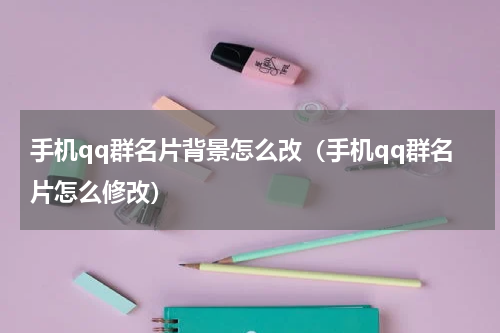 手机qq群名片背景怎么改（手机qq群名片怎么修改）