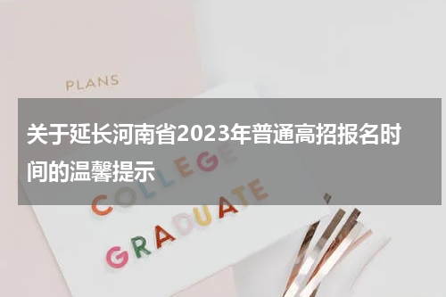 关于延长河南省2023年普通高招报名时间的温馨提示