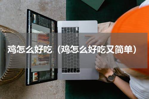 鸡怎么好吃（鸡怎么好吃又简单）