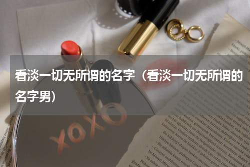 看淡一切无所谓的名字（看淡一切无所谓的名字男）