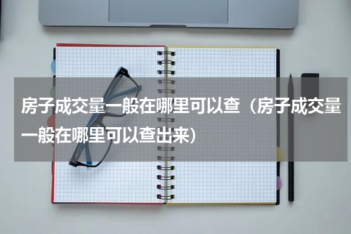 房子成交量一般在哪里可以查（房子成交量一般在哪里可以查出来）