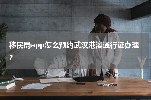 移民局app怎么预约武汉港澳通行证办理？
