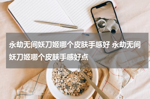 永劫无间妖刀姬哪个皮肤手感好 永劫无间妖刀姬哪个皮肤手感好点