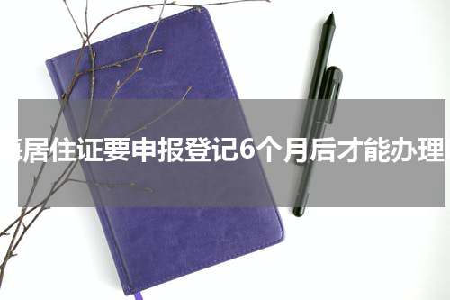 珠海居住证要申报登记6个月后才能办理吗