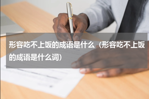 形容吃不上饭的成语是什么（形容吃不上饭的成语是什么词）