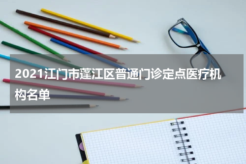 2021江门市蓬江区普通门诊定点医疗机构名单