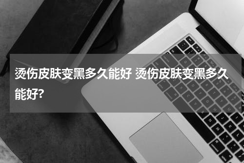烫伤皮肤变黑多久能好 烫伤皮肤变黑多久能好?