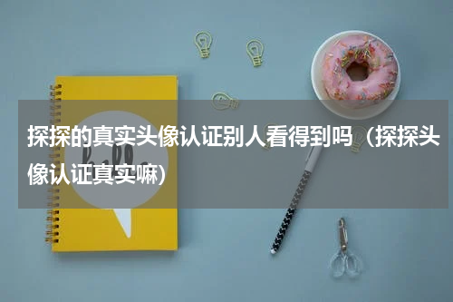探探的真实头像认证别人看得到吗（探探头像认证真实嘛）