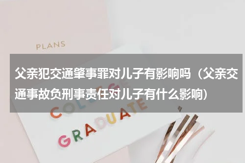 父亲犯交通肇事罪对儿子有影响吗（父亲交通事故负刑事责任对儿子有什么影响）