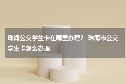 珠海公交学生卡在哪里办理？ 珠海市公交学生卡怎么办理
