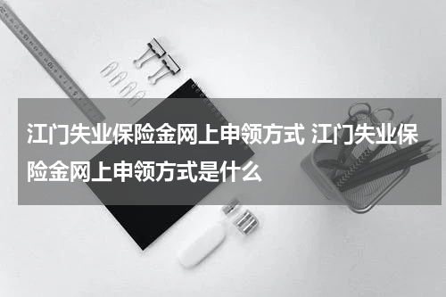 江门失业保险金网上申领方式 江门失业保险金网上申领方式是什么