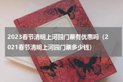 2023春节清明上河园门票有优惠吗（2021春节清明上河园门票多少钱）
