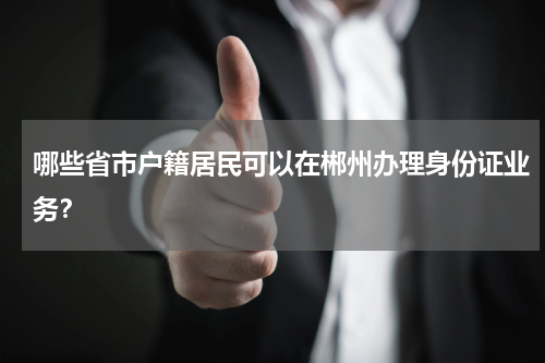 哪些省市户籍居民可以在郴州办理身份证业务？