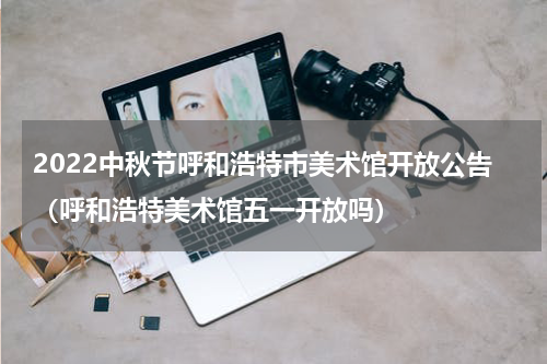 2022中秋节呼和浩特市美术馆开放公告（呼和浩特美术馆五一开放吗）