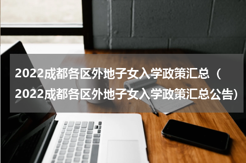 2022成都各区外地子女入学政策汇总（2022成都各区外地子女入学政策汇总公告）
