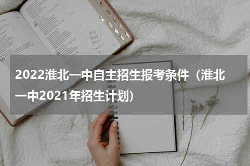 2022淮北一中自主招生报考条件（淮北一中2021年招生计划）