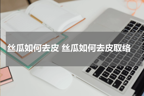 丝瓜如何去皮 丝瓜如何去皮取络