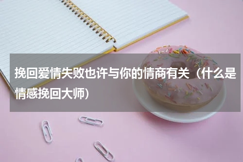 挽回爱情失败也许与你的情商有关（什么是情感挽回大师）