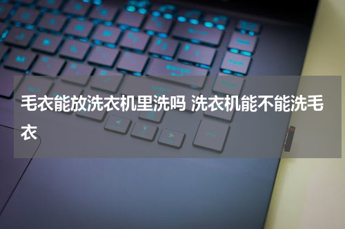 毛衣能放洗衣机里洗吗 洗衣机能不能洗毛衣