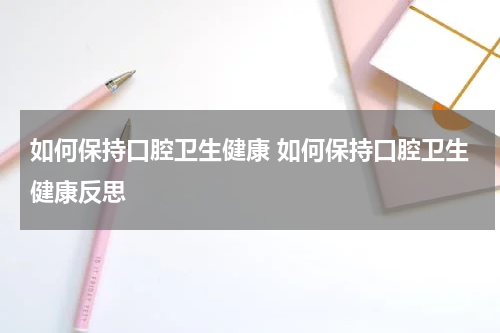 如何保持口腔卫生健康 如何保持口腔卫生健康反思