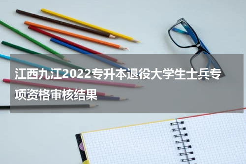江西九江2022专升本退役大学生士兵专项资格审核结果
