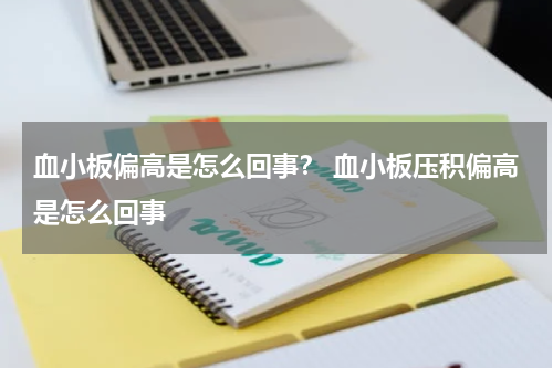 血小板偏高是怎么回事？ 血小板压积偏高是怎么回事