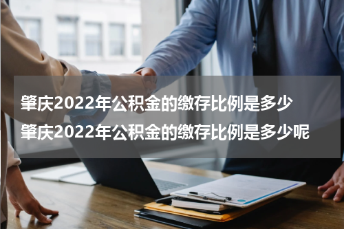 肇庆2022年公积金的缴存比例是多少 肇庆2022年公积金的缴存比例是多少呢