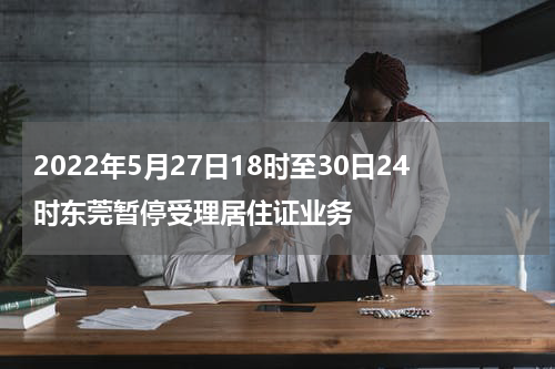 2022年5月27日18时至30日24时东莞暂停受理居住证业务