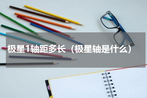 极星1轴距多长（极星轴是什么）
