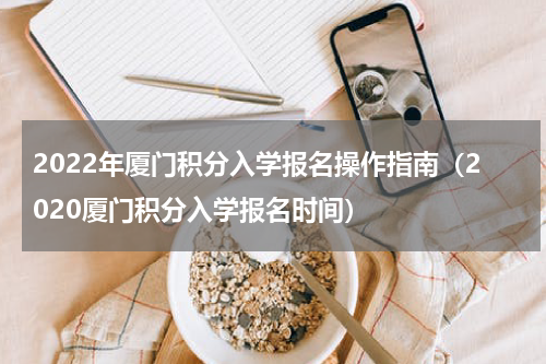 2022年厦门积分入学报名操作指南（2020厦门积分入学报名时间）