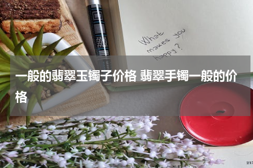 一般的翡翠玉镯子价格 翡翠手镯一般的价格