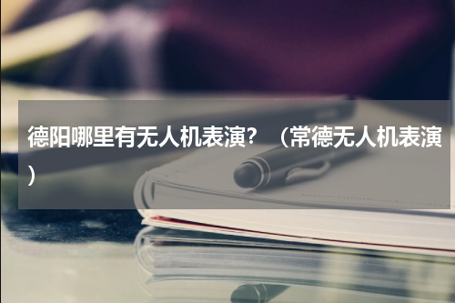 德阳哪里有无人机表演？（常德无人机表演）
