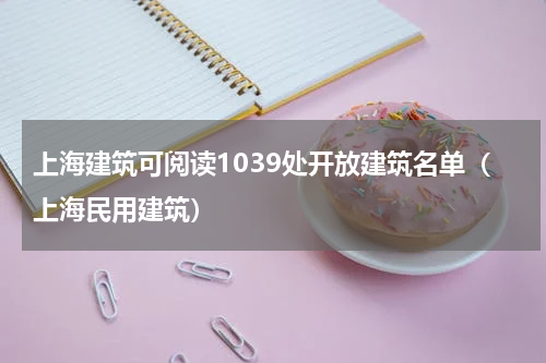上海建筑可阅读1039处开放建筑名单（上海民用建筑）