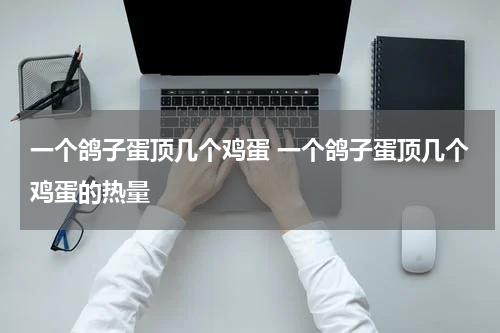 一个鸽子蛋顶几个鸡蛋 一个鸽子蛋顶几个鸡蛋的热量