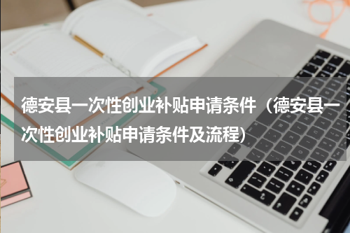 德安县一次性创业补贴申请条件（德安县一次性创业补贴申请条件及流程）