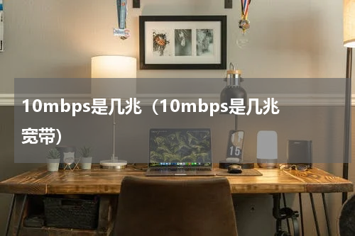 10mbps是几兆（10mbps是几兆宽带）