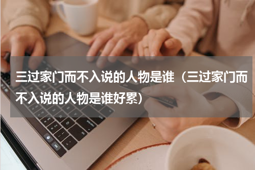 三过家门而不入说的人物是谁（三过家门而不入说的人物是谁好累）