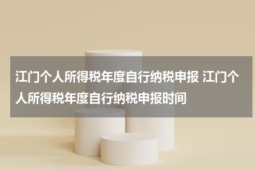 江门个人所得税年度自行纳税申报 江门个人所得税年度自行纳税申报时间