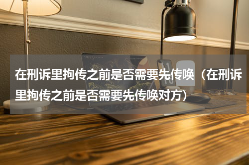 在刑诉里拘传之前是否需要先传唤（在刑诉里拘传之前是否需要先传唤对方）
