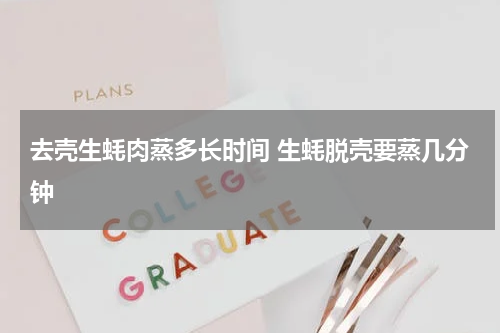去壳生蚝肉蒸多长时间 生蚝脱壳要蒸几分钟