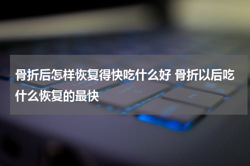 骨折后怎样恢复得快吃什么好 骨折以后吃什么恢复的最快