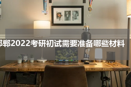 邯郸2022考研初试需要准备哪些材料