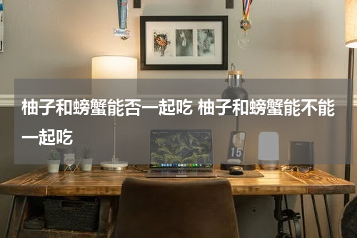 柚子和螃蟹能否一起吃 柚子和螃蟹能不能一起吃