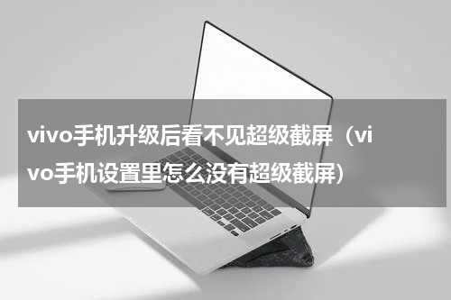 vivo手机升级后看不见超级截屏（vivo手机设置里怎么没有超级截屏）