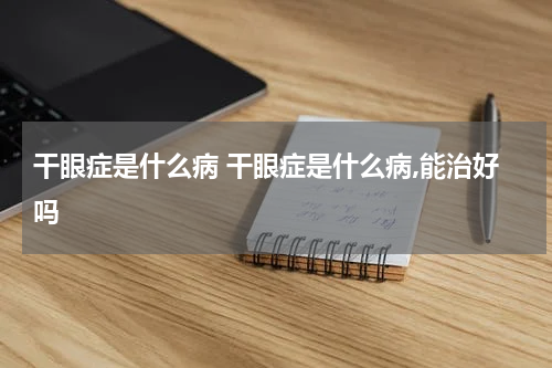 干眼症是什么病 干眼症是什么病,能治好吗
