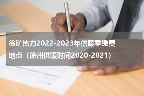 徐矿热力2022-2023年供暖季缴费地点（徐州供暖时间2020-2021）